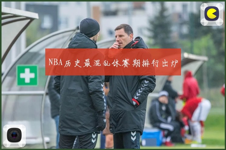 NBA历史最混乱休赛期排行出炉