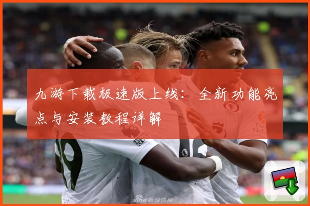 九游下载极速版上线：全新功能亮点与安装教程详解