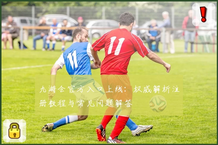 九游会官方入口上线:权威解析注册教程与常见问题解答