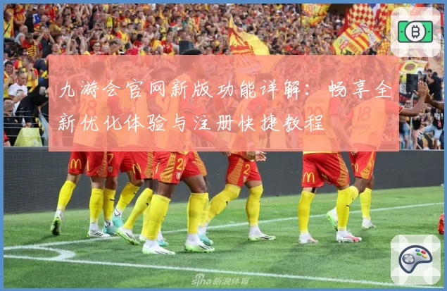 九游会官网新版功能详解：畅享全新优化体验与注册快捷教程