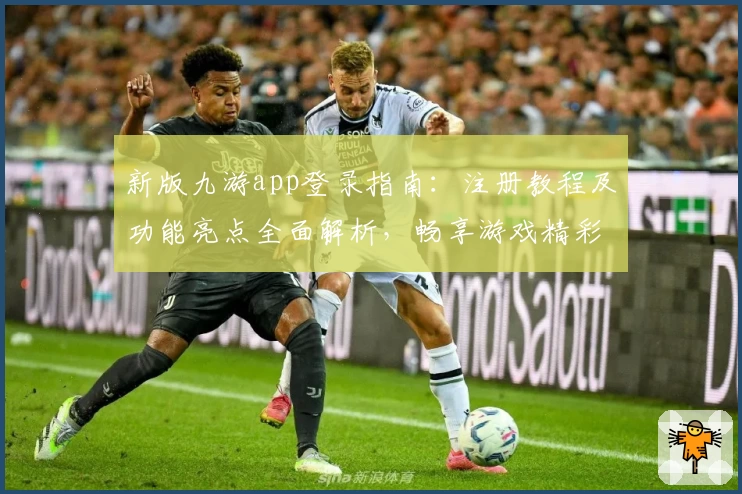 新版九游app登录指南：注册教程及功能亮点全面解析，畅享游戏精彩推荐
