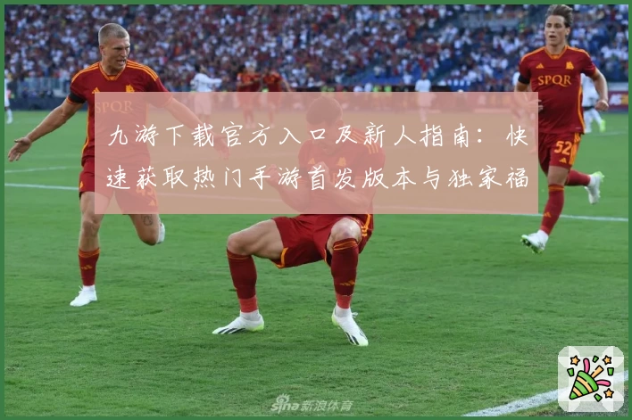 九游下载官方入口及新人指南：快速获取热门手游首发版本与独家福利