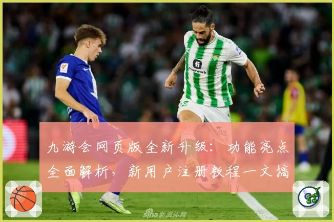 九游会网页版全新升级：功能亮点全面解析，新用户注册教程一文搞定
