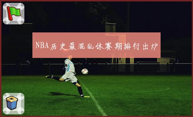 NBA历史最混乱休赛期排行出炉