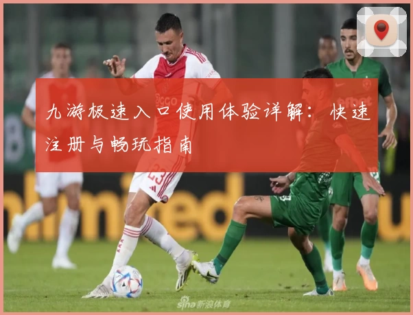 九游极速入口使用体验详解：快速注册与畅玩指南