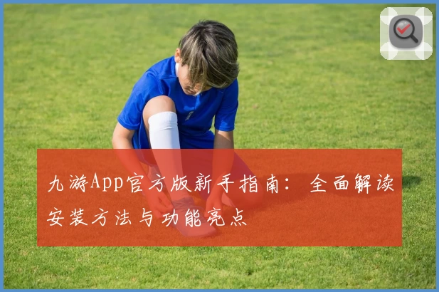 九游App官方版新手指南：全面解读安装方法与功能亮点