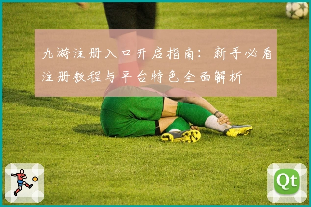 九游注册入口开启指南:新手必看注册教程与平台特色全面解析
