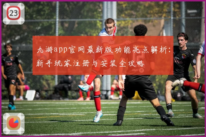 九游app官网最新版功能亮点解析:新手玩家注册与安装全攻略