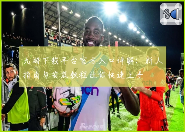 九游下载平台官方入口详解：新人指南与安装教程让你快速上手