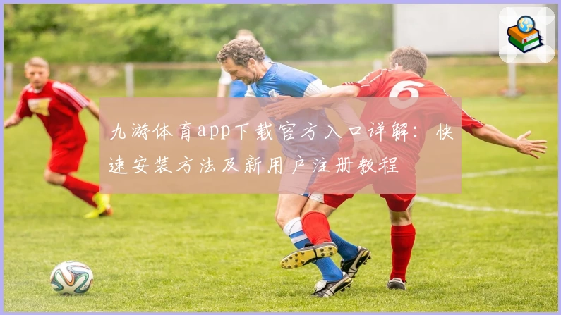 九游体育app下载官方入口详解：快速安装方法及新用户注册教程