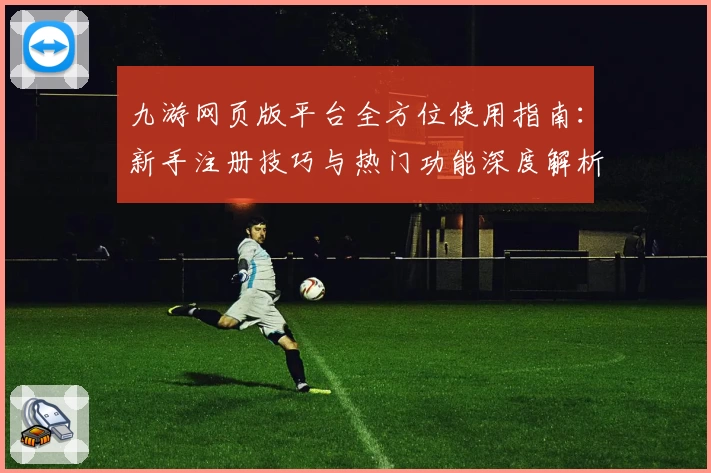 九游网页版平台全方位使用指南：新手注册技巧与热门功能深度解析