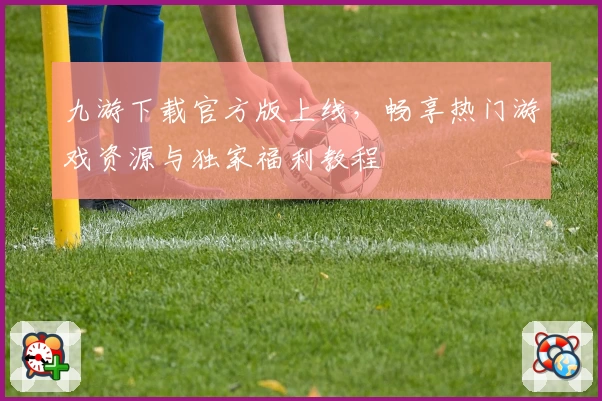 九游下载官方版上线，畅享热门游戏资源与独家福利教程