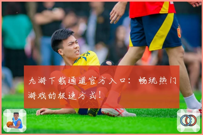 九游下载通道官方入口：畅玩热门游戏的极速方式！