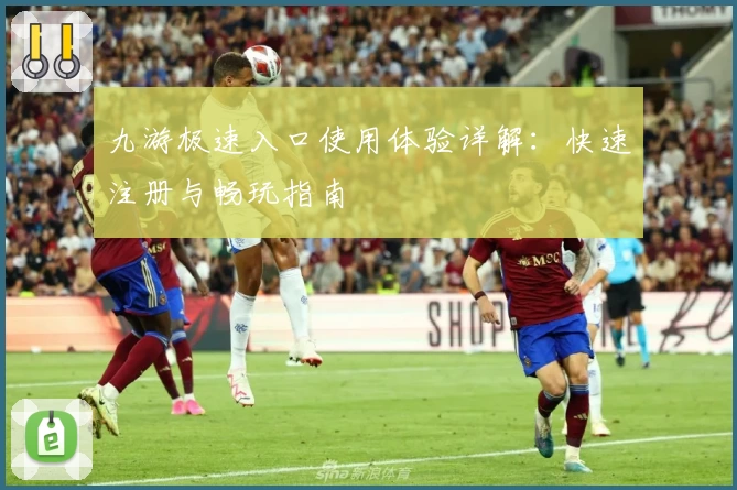 九游极速入口使用体验详解：快速注册与畅玩指南