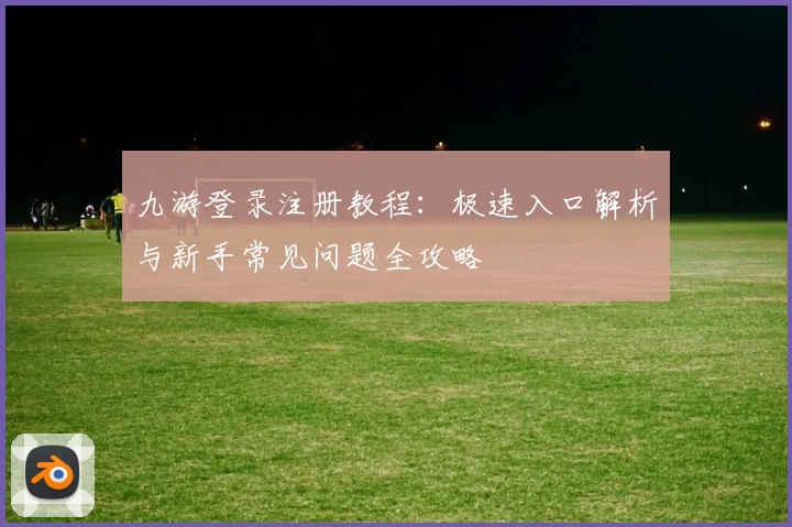 九游登录注册教程：极速入口解析与新手常见问题全攻略