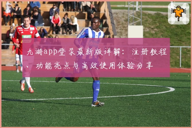 九游app登录最新版详解：注册教程、功能亮点与高效使用体验分享