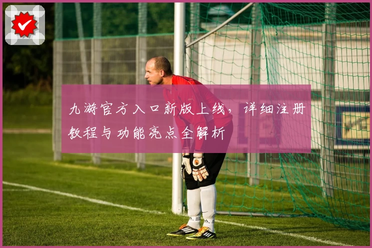 九游官方入口新版上线,详细注册教程与功能亮点全解析