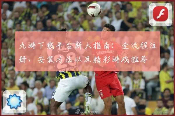 九游下载平台新人指南：全流程注册、安装方法以及精彩游戏推荐