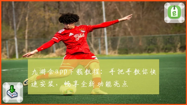 九游会app下载教程：手把手教你快速安装，畅享全新功能亮点