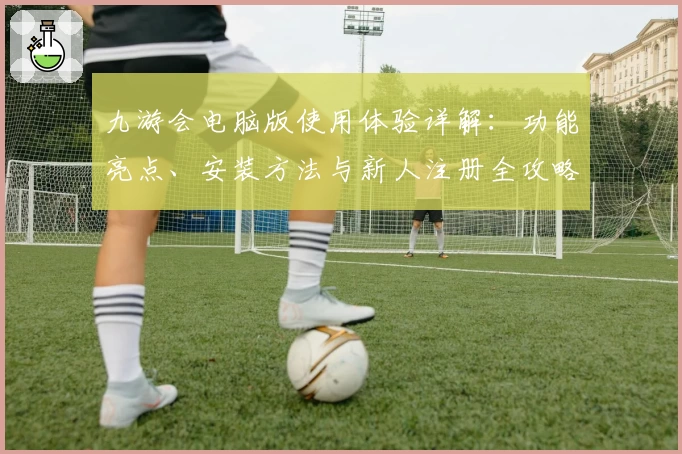 九游会电脑版使用体验详解：功能亮点、安装方法与新人注册全攻略