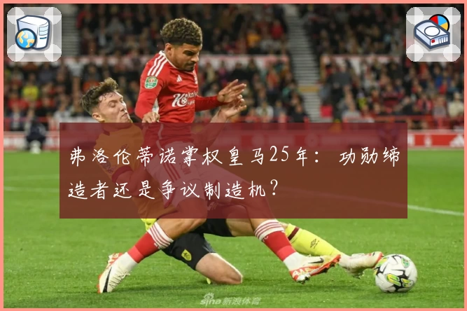 弗洛伦蒂诺掌权皇马25年:功勋缔造者还是争议制造机?