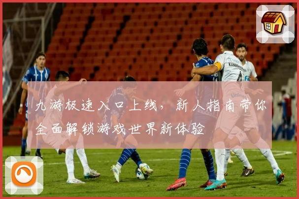 九游极速入口上线，新人指南带你全面解锁游戏世界新体验