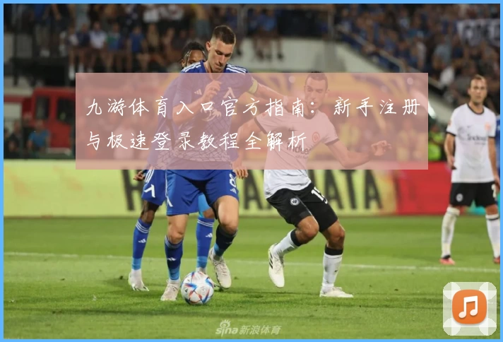 九游体育入口官方指南：新手注册与极速登录教程全解析