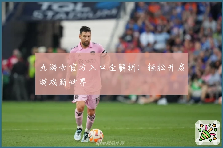 九游会官方入口全解析：轻松开启游戏新世界