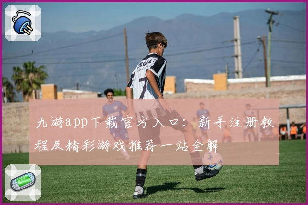 九游app下载官方入口：新手注册教程及精彩游戏推荐一站全解