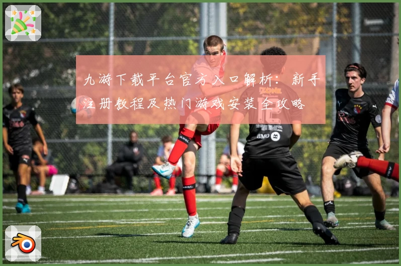 九游下载平台官方入口解析：新手注册教程及热门游戏安装全攻略