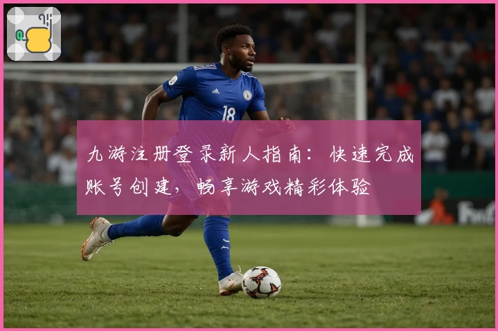 九游注册登录新人指南：快速完成账号创建，畅享游戏精彩体验