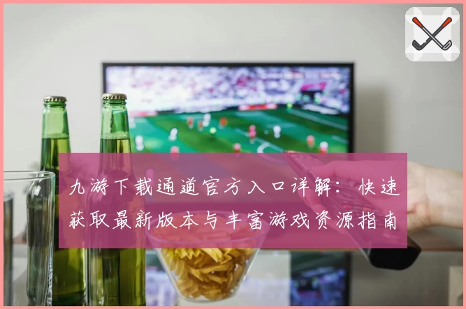 九游下载通道官方入口详解：快速获取最新版本与丰富游戏资源指南