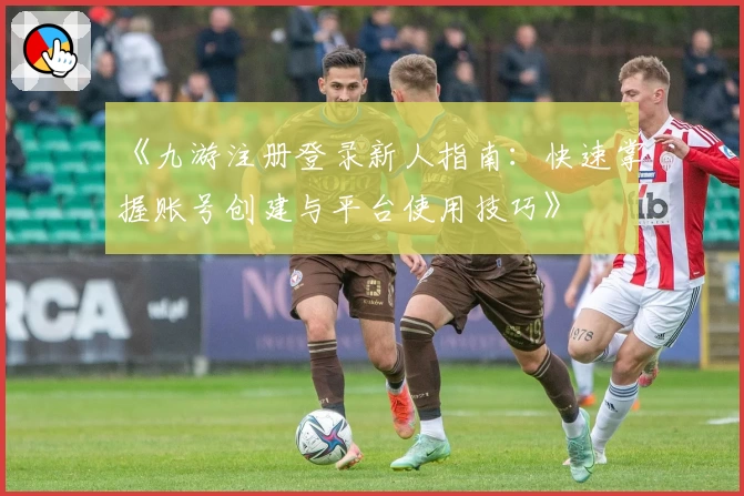 《九游注册登录新人指南:快速掌握账号创建与平台使用技巧》