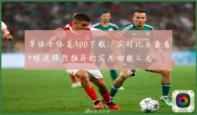 华体会体育App下载:实时比分查看+球迷强烈推荐的实用功能汇总