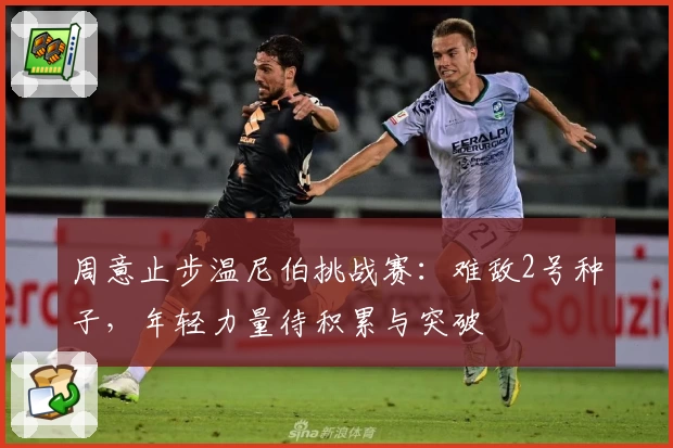 周意止步温尼伯挑战赛:难敌2号种子,年轻力量待积累与突破