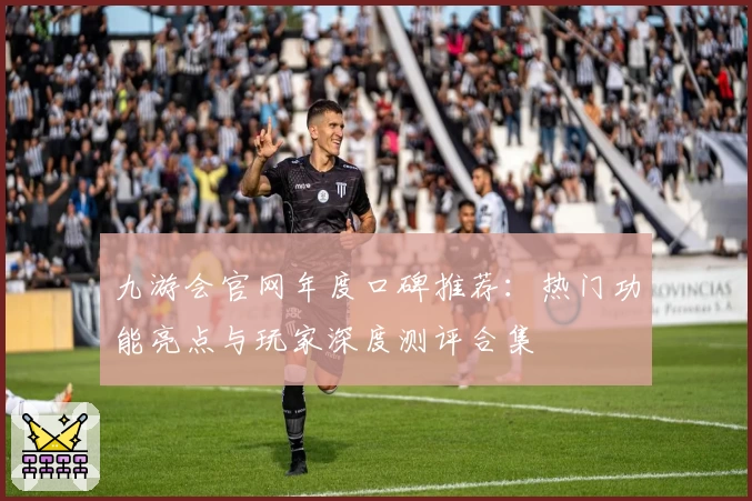 九游会官网年度口碑推荐：热门功能亮点与玩家深度测评合集