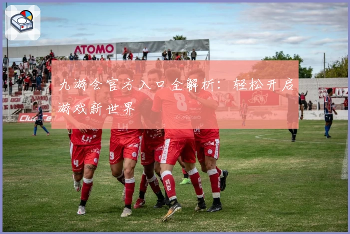 九游会官方入口全解析：轻松开启游戏新世界