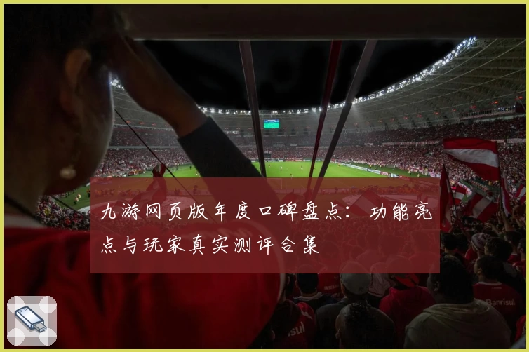 九游网页版年度口碑盘点：功能亮点与玩家真实测评合集
