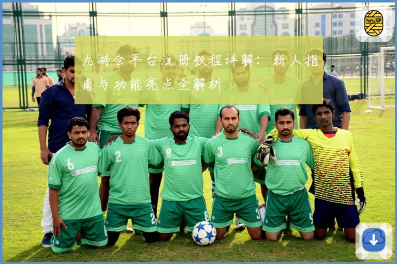 九游会平台注册教程详解：新人指南与功能亮点全解析