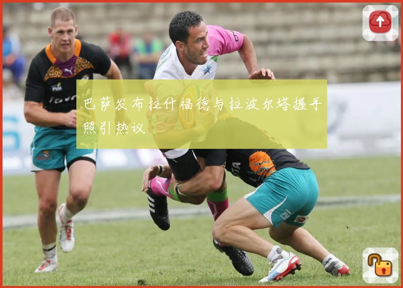 巴萨发布拉什福德与拉波尔塔握手照引热议