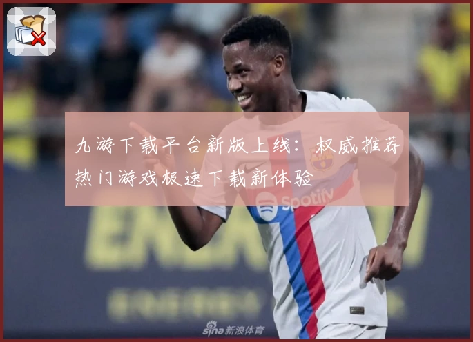九游下载平台新版上线：权威推荐热门游戏极速下载新体验