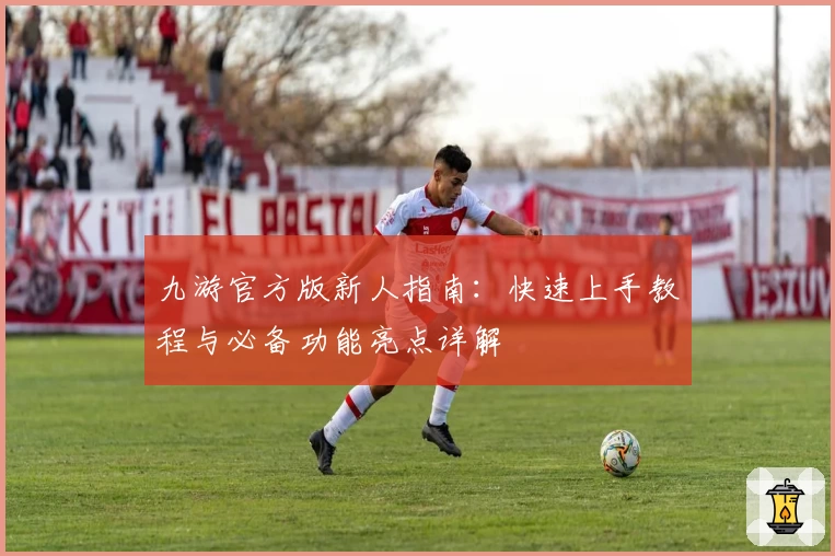 九游官方版新人指南：快速上手教程与必备功能亮点详解