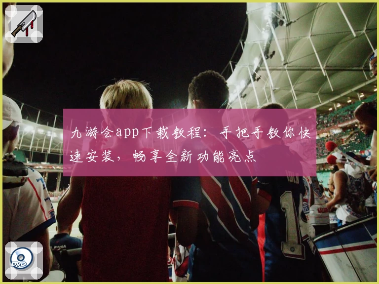 九游会app下载教程：手把手教你快速安装，畅享全新功能亮点