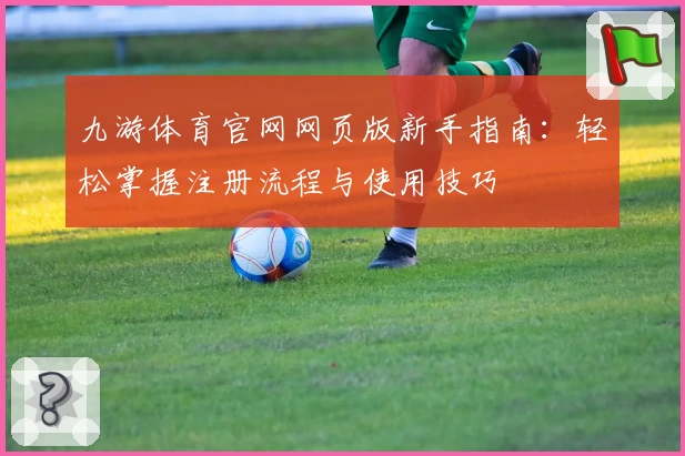 九游体育官网网页版新手指南：轻松掌握注册流程与使用技巧
