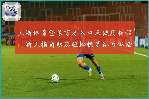 九游体育登录官方入口及使用教程，新人指南助您轻松畅享体育体验