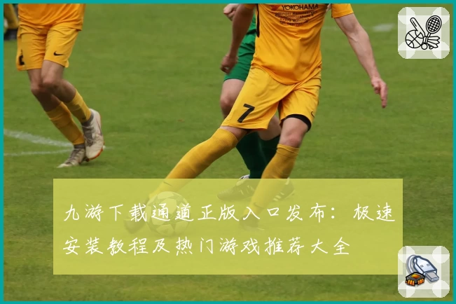 九游下载通道正版入口发布：极速安装教程及热门游戏推荐大全