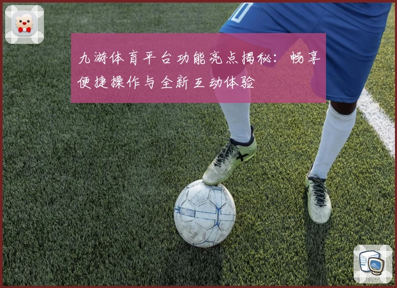 九游体育平台功能亮点揭秘：畅享便捷操作与全新互动体验