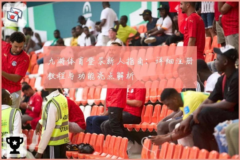 九游体育登录新人指南：详细注册教程与功能亮点解析