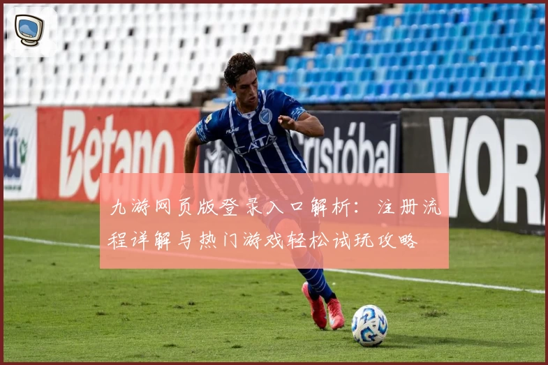 九游网页版登录入口解析：注册流程详解与热门游戏轻松试玩攻略