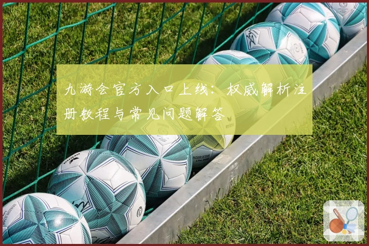 九游会官方入口上线:权威解析注册教程与常见问题解答